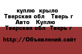 куплю  крыло - Тверская обл., Тверь г. Авто » Куплю   . Тверская обл.,Тверь г.